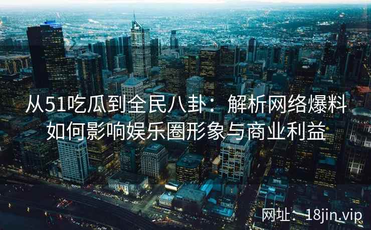 从51吃瓜到全民八卦：解析网络爆料如何影响娱乐圈形象与商业利益