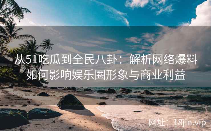 从51吃瓜到全民八卦：解析网络爆料如何影响娱乐圈形象与商业利益