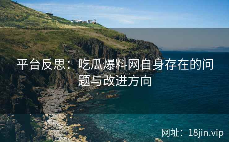 平台反思：吃瓜爆料网自身存在的问题与改进方向