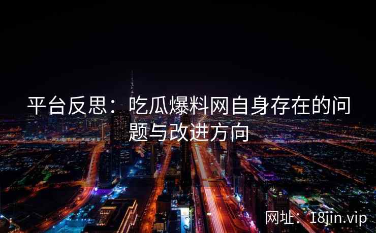 平台反思：吃瓜爆料网自身存在的问题与改进方向