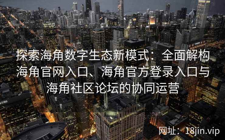 探索海角数字生态新模式：全面解构海角官网入口、海角官方登录入口与海角社区论坛的协同运营