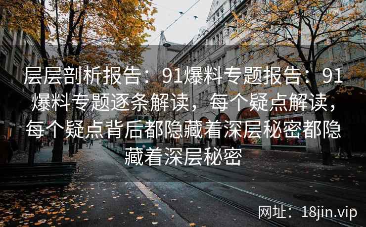 层层剖析报告：91爆料专题报告：91爆料专题逐条解读，每个疑点解读，每个疑点背后都隐藏着深层秘密都隐藏着深层秘密