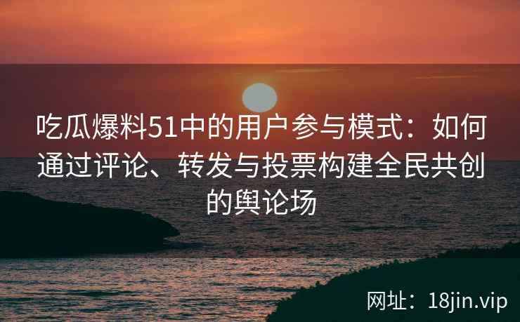 吃瓜爆料51中的用户参与模式：如何通过评论、转发与投票构建全民共创的舆论场