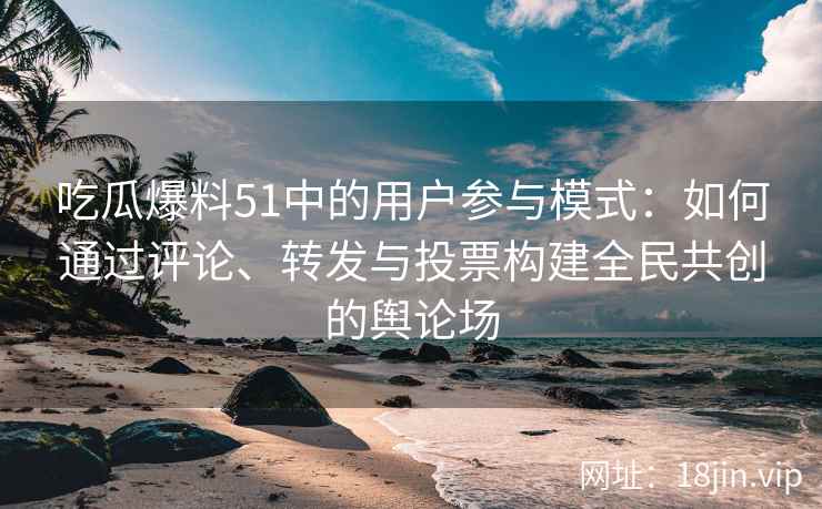 吃瓜爆料51中的用户参与模式：如何通过评论、转发与投票构建全民共创的舆论场