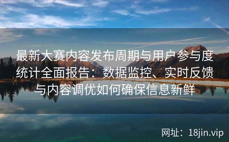最新大赛内容发布周期与用户参与度统计全面报告：数据监控、实时反馈与内容调优如何确保信息新鲜