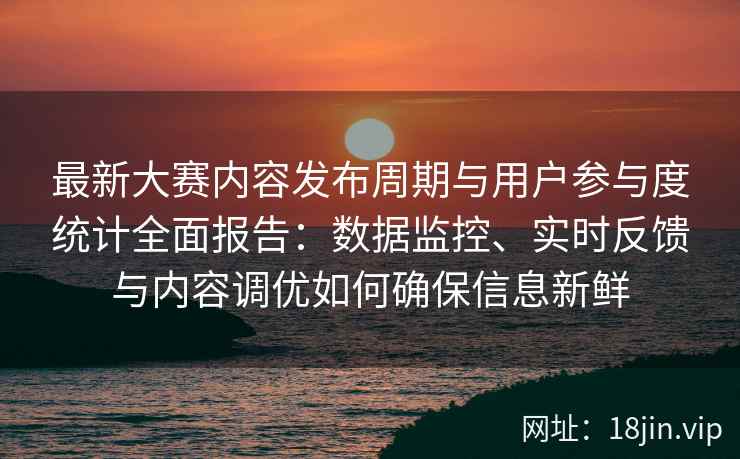 最新大赛内容发布周期与用户参与度统计全面报告：数据监控、实时反馈与内容调优如何确保信息新鲜