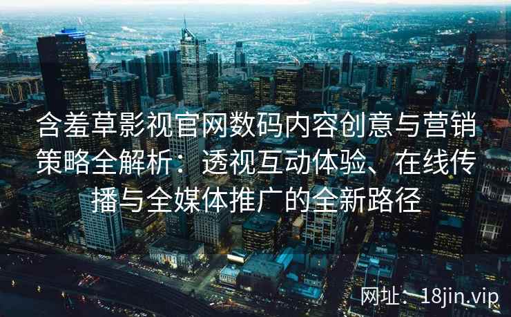 含羞草影视官网数码内容创意与营销策略全解析：透视互动体验、在线传播与全媒体推广的全新路径