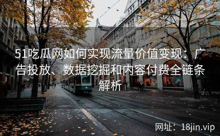 51吃瓜网如何实现流量价值变现：广告投放、数据挖掘和内容付费全链条解析