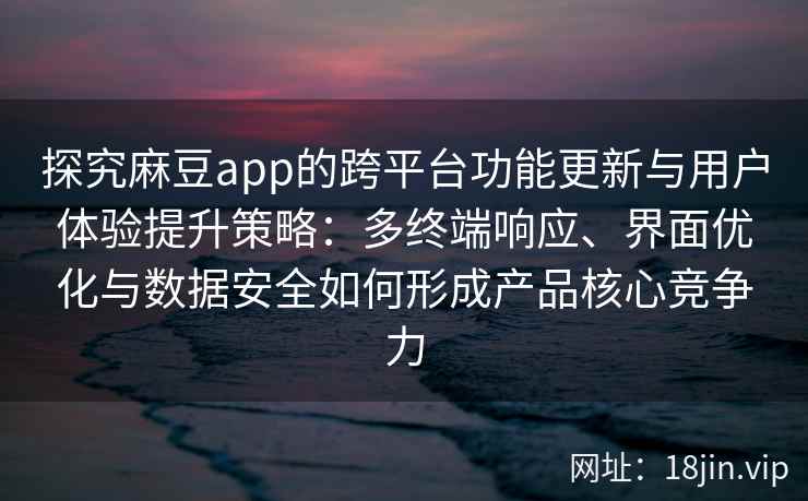 探究麻豆app的跨平台功能更新与用户体验提升策略：多终端响应、界面优化与数据安全如何形成产品核心竞争力