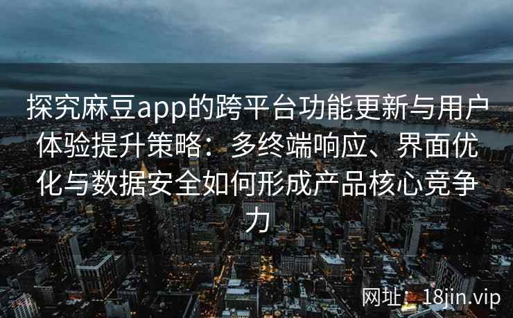 探究麻豆app的跨平台功能更新与用户体验提升策略：多终端响应、界面优化与数据安全如何形成产品核心竞争力