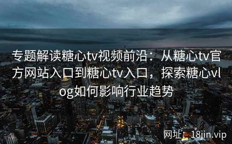 专题解读糖心tv视频前沿：从糖心tv官方网站入口到糖心tv入口，探索糖心vlog如何影响行业趋势