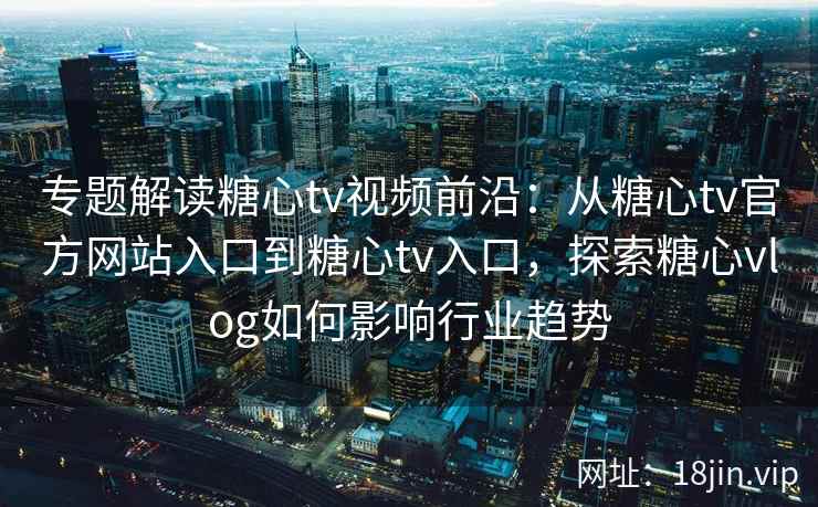 专题解读糖心tv视频前沿：从糖心tv官方网站入口到糖心tv入口，探索糖心vlog如何影响行业趋势