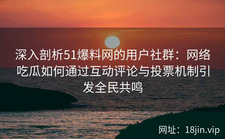 深入剖析51爆料网的用户社群：网络吃瓜如何通过互动评论与投票机制引发全民共鸣