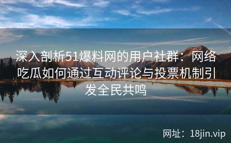 深入剖析51爆料网的用户社群：网络吃瓜如何通过互动评论与投票机制引发全民共鸣