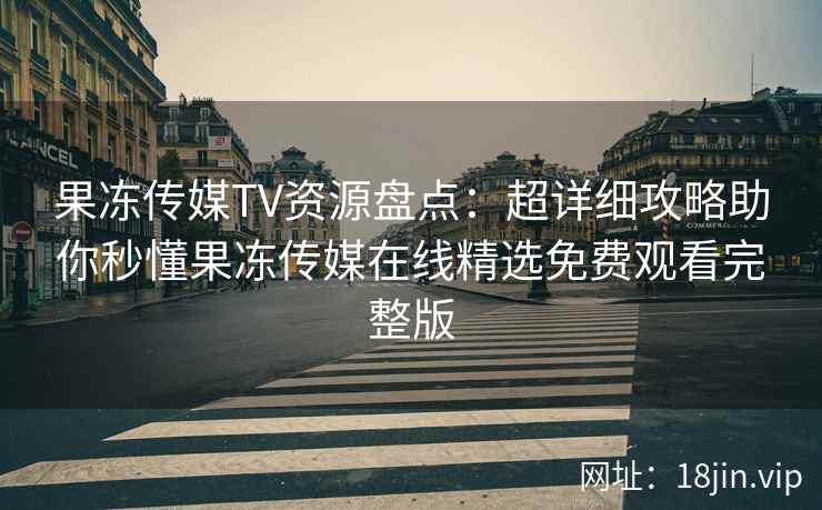 果冻传媒TV资源盘点：超详细攻略助你秒懂果冻传媒在线精选免费观看完整版