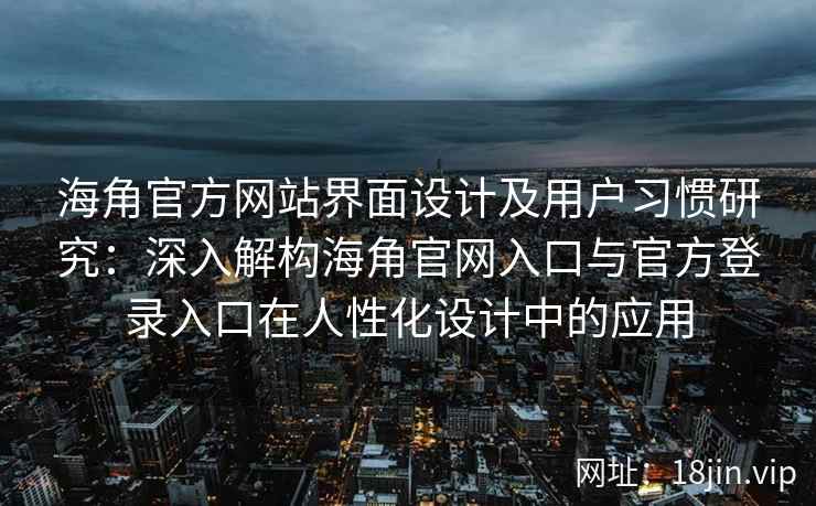 海角官方网站界面设计及用户习惯研究：深入解构海角官网入口与官方登录入口在人性化设计中的应用