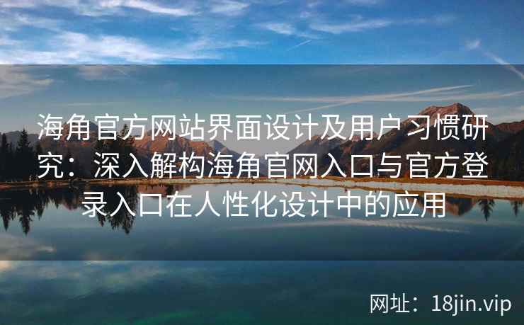 海角官方网站界面设计及用户习惯研究：深入解构海角官网入口与官方登录入口在人性化设计中的应用