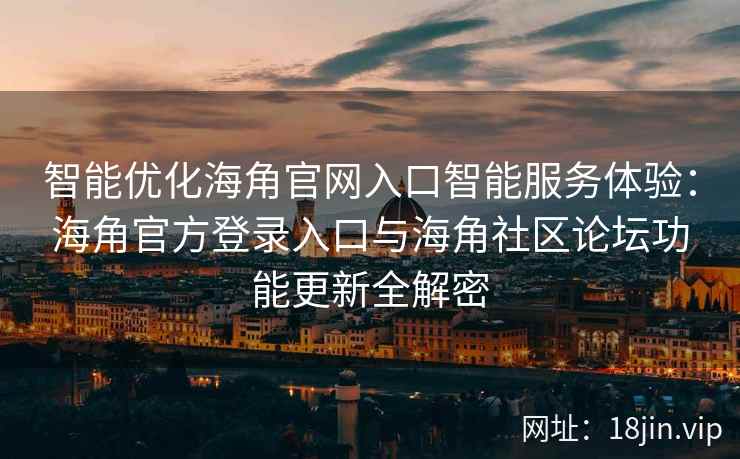 智能优化海角官网入口智能服务体验：海角官方登录入口与海角社区论坛功能更新全解密