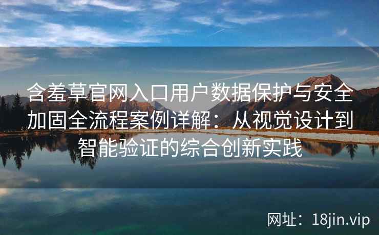 含羞草官网入口用户数据保护与安全加固全流程案例详解：从视觉设计到智能验证的综合创新实践