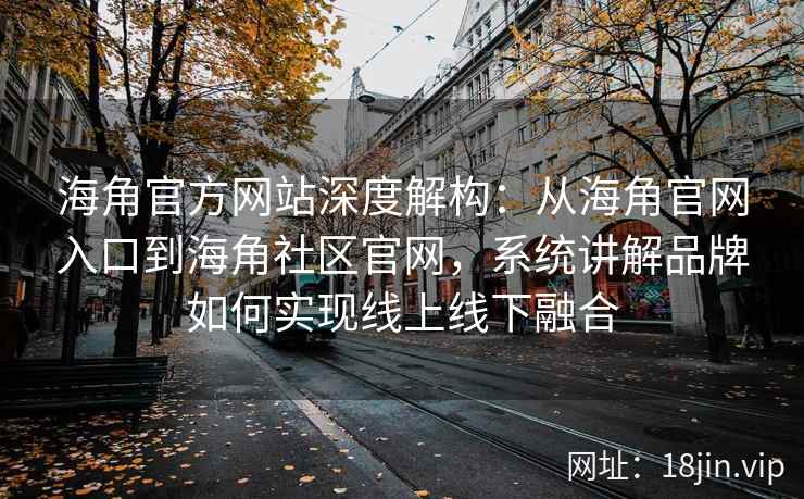 海角官方网站深度解构：从海角官网入口到海角社区官网，系统讲解品牌如何实现线上线下融合