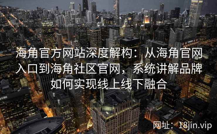海角官方网站深度解构：从海角官网入口到海角社区官网，系统讲解品牌如何实现线上线下融合