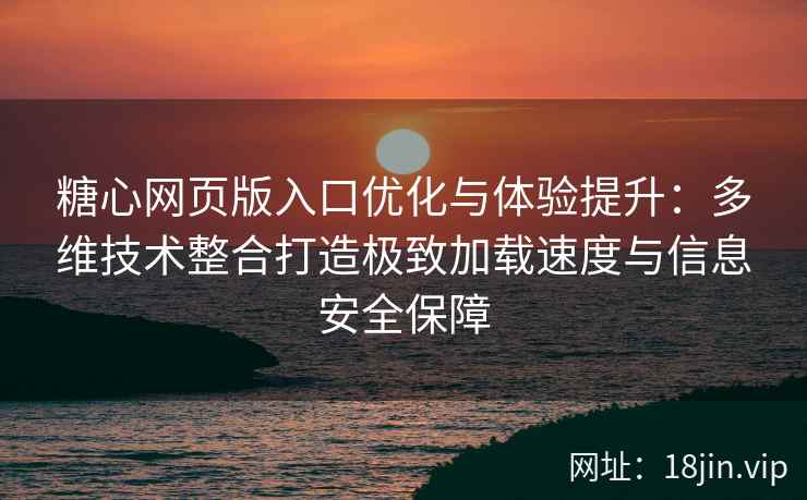糖心网页版入口优化与体验提升：多维技术整合打造极致加载速度与信息安全保障