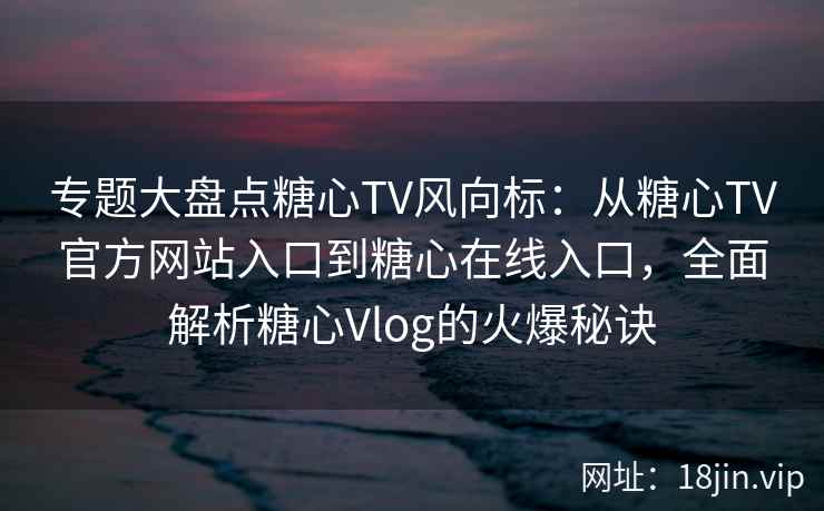 专题大盘点糖心TV风向标：从糖心TV官方网站入口到糖心在线入口，全面解析糖心Vlog的火爆秘诀