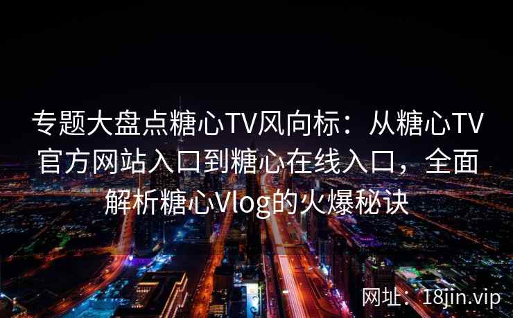 专题大盘点糖心TV风向标：从糖心TV官方网站入口到糖心在线入口，全面解析糖心Vlog的火爆秘诀