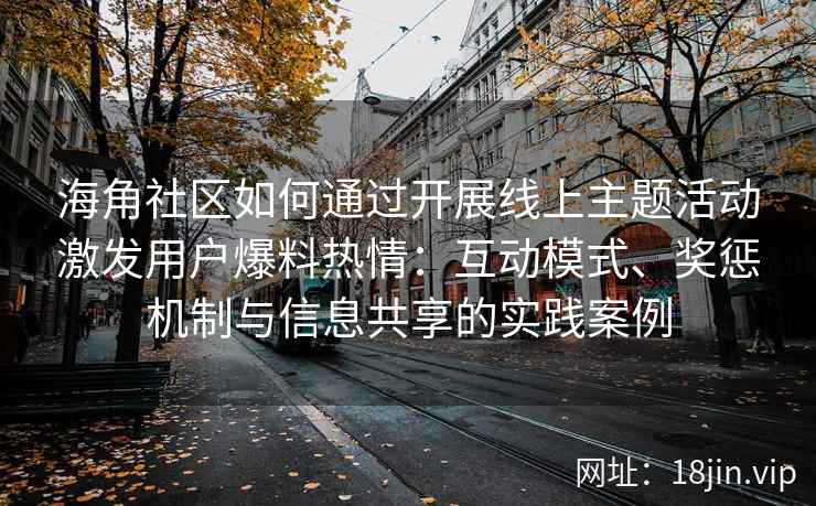 海角社区如何通过开展线上主题活动激发用户爆料热情：互动模式、奖惩机制与信息共享的实践案例