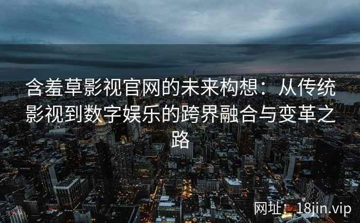 含羞草影视官网的未来构想：从传统影视到数字娱乐的跨界融合与变革之路