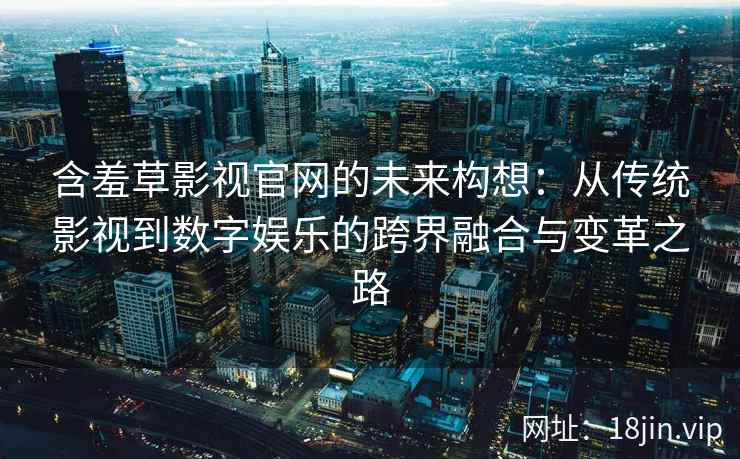 含羞草影视官网的未来构想：从传统影视到数字娱乐的跨界融合与变革之路
