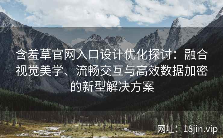 含羞草官网入口设计优化探讨：融合视觉美学、流畅交互与高效数据加密的新型解决方案