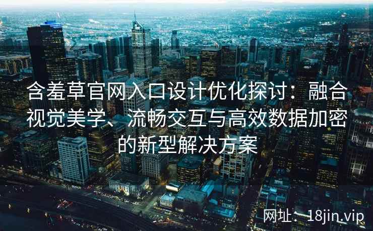 含羞草官网入口设计优化探讨：融合视觉美学、流畅交互与高效数据加密的新型解决方案