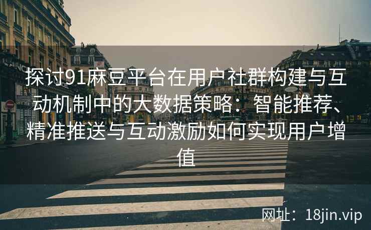 探讨91麻豆平台在用户社群构建与互动机制中的大数据策略：智能推荐、精准推送与互动激励如何实现用户增值