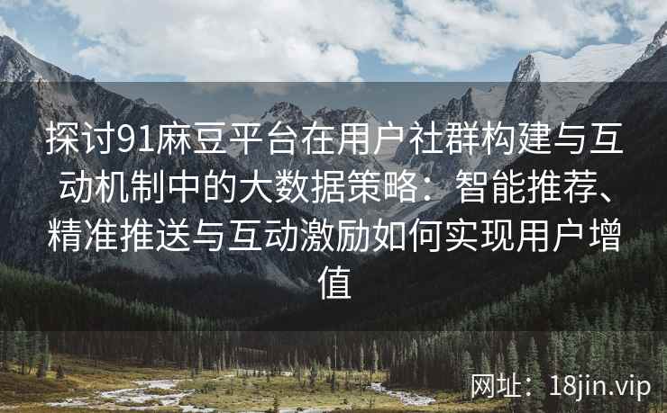 探讨91麻豆平台在用户社群构建与互动机制中的大数据策略：智能推荐、精准推送与互动激励如何实现用户增值