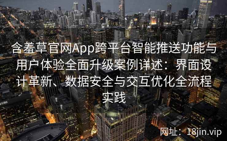 含羞草官网App跨平台智能推送功能与用户体验全面升级案例详述：界面设计革新、数据安全与交互优化全流程实践