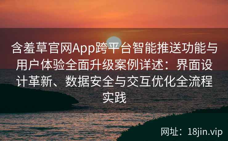 含羞草官网App跨平台智能推送功能与用户体验全面升级案例详述：界面设计革新、数据安全与交互优化全流程实践