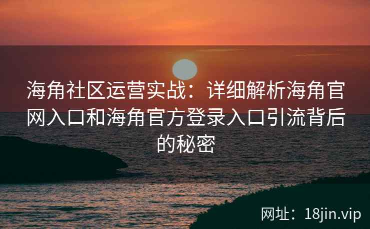 海角社区运营实战：详细解析海角官网入口和海角官方登录入口引流背后的秘密