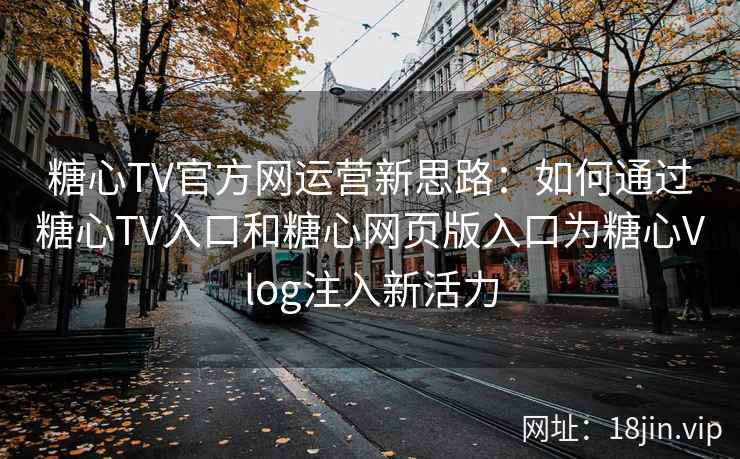 糖心TV官方网运营新思路：如何通过糖心TV入口和糖心网页版入口为糖心Vlog注入新活力