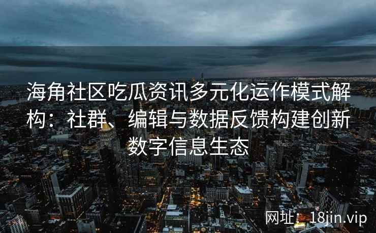 海角社区吃瓜资讯多元化运作模式解构：社群、编辑与数据反馈构建创新数字信息生态