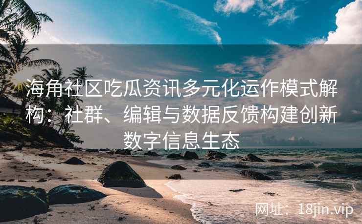 海角社区吃瓜资讯多元化运作模式解构：社群、编辑与数据反馈构建创新数字信息生态