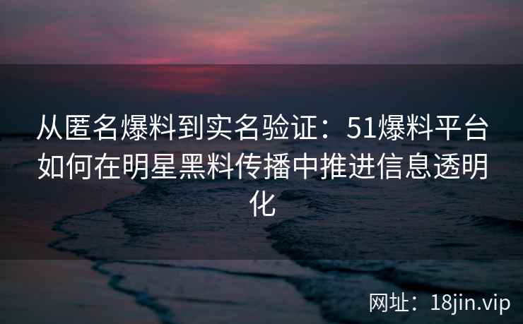 从匿名爆料到实名验证：51爆料平台如何在明星黑料传播中推进信息透明化