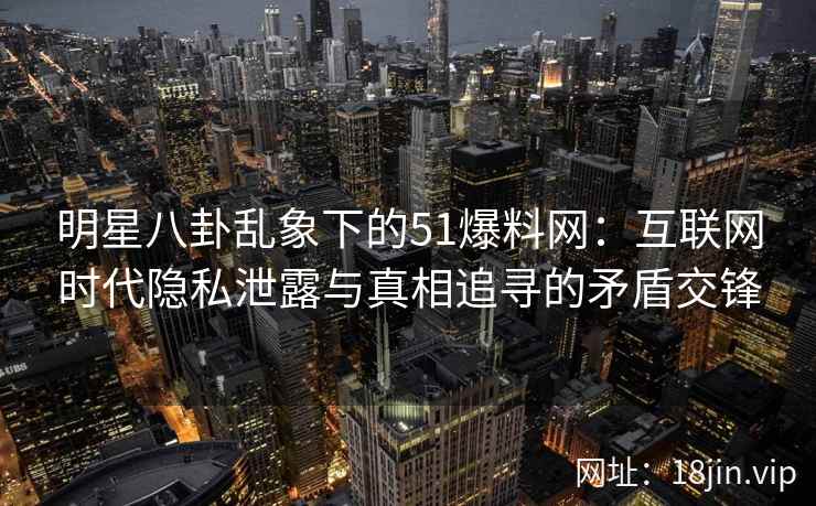 明星八卦乱象下的51爆料网：互联网时代隐私泄露与真相追寻的矛盾交锋