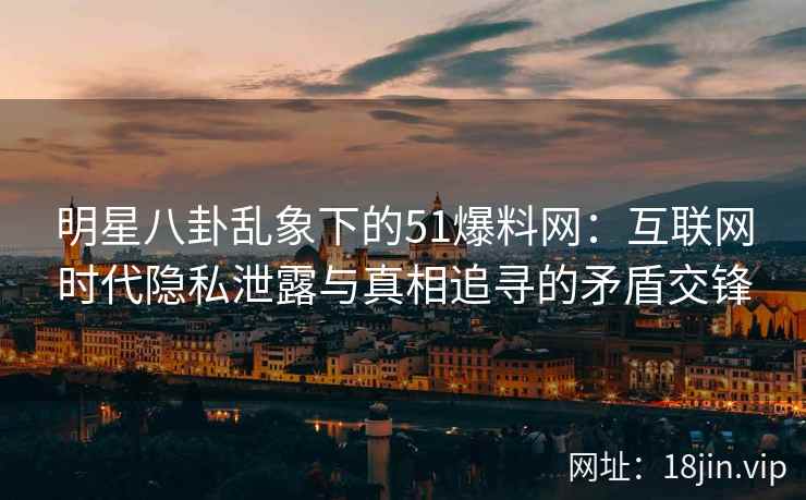 明星八卦乱象下的51爆料网：互联网时代隐私泄露与真相追寻的矛盾交锋