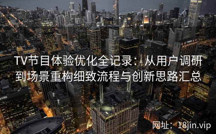 TV节目体验优化全记录：从用户调研到场景重构细致流程与创新思路汇总