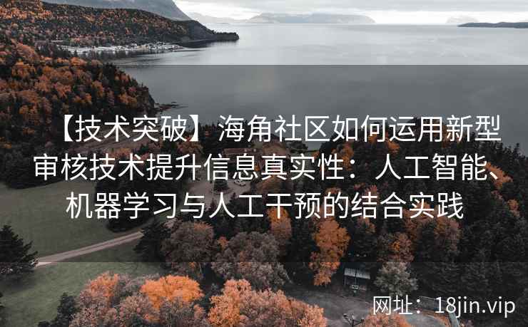 【技术突破】海角社区如何运用新型审核技术提升信息真实性：人工智能、机器学习与人工干预的结合实践