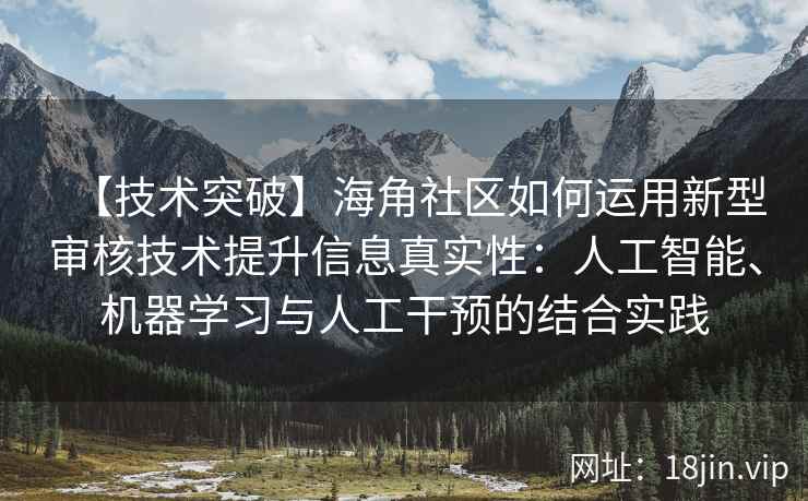 【技术突破】海角社区如何运用新型审核技术提升信息真实性：人工智能、机器学习与人工干预的结合实践