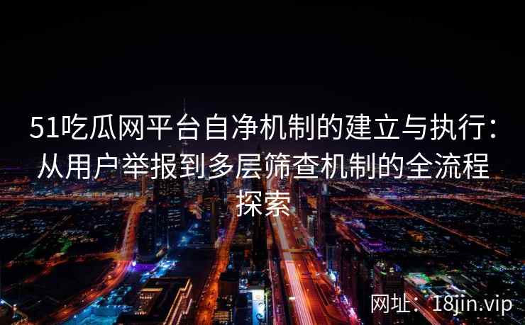 51吃瓜网平台自净机制的建立与执行：从用户举报到多层筛查机制的全流程探索