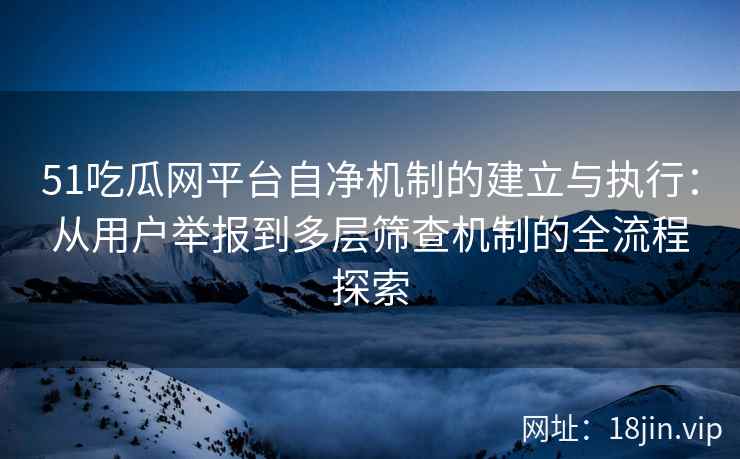 51吃瓜网平台自净机制的建立与执行：从用户举报到多层筛查机制的全流程探索