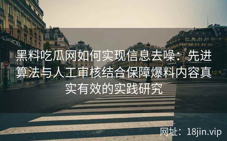 黑料吃瓜网如何实现信息去噪：先进算法与人工审核结合保障爆料内容真实有效的实践研究